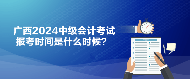 廣西2024中級會計考試報考時間是什么時候？