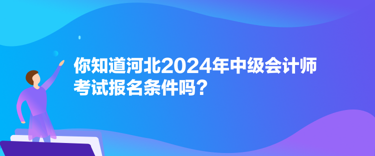 你知道河北2024年中級會(huì)計(jì)師考試報(bào)名條件嗎？