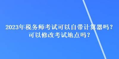 2023年稅務(wù)師考試可以自帶計(jì)算器嗎？可以修改考試地點(diǎn)嗎？