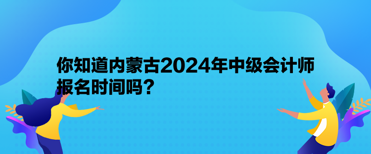 你知道內(nèi)蒙古2024年中級(jí)會(huì)計(jì)師報(bào)名時(shí)間嗎？