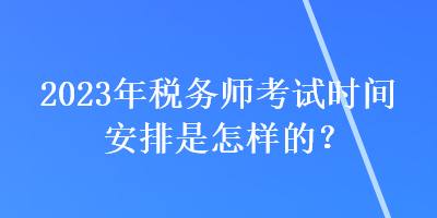 2023年稅務(wù)師考試時(shí)間安排是怎樣的？