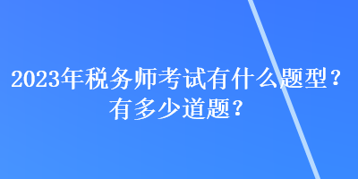 2023年稅務(wù)師考試有什么題型？有多少道題？