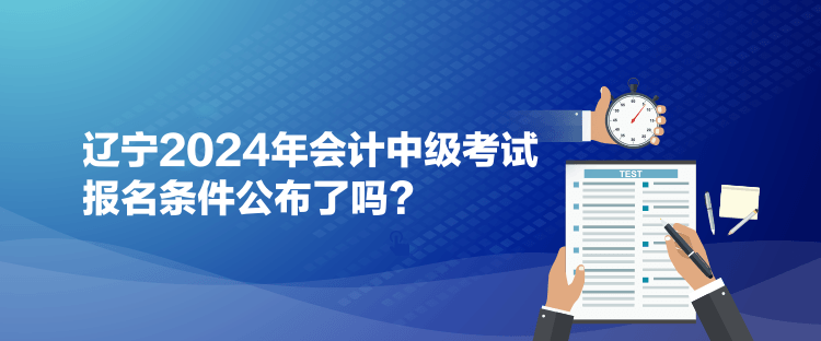 遼寧2024年會計中級考試報名條件公布了嗎？