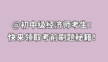 @初中級經(jīng)濟(jì)師考生：快來領(lǐng)取考前刷題秘籍！