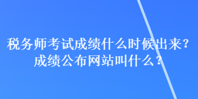 稅務(wù)師考試成績(jī)什么時(shí)候出來(lái)？成績(jī)公布網(wǎng)站叫什么？