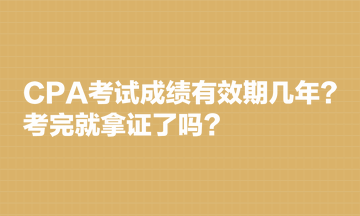 CPA考試成績有效期幾年？考完就拿證了嗎？