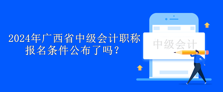 2024年廣西省中級會計職稱報名條件公布了嗎？