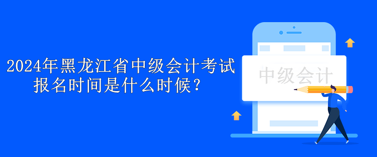 2024年黑龍江省中級(jí)會(huì)計(jì)考試報(bào)名時(shí)間是什么時(shí)候？