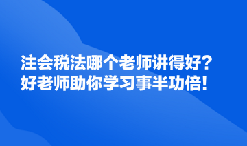 注會(huì)稅法哪個(gè)老師講得好？好的老師助你學(xué)習(xí)事半功倍！