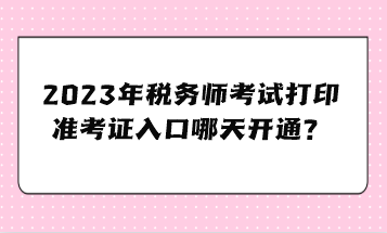 2023年稅務(wù)師考試打印準(zhǔn)考證入口哪天開通？