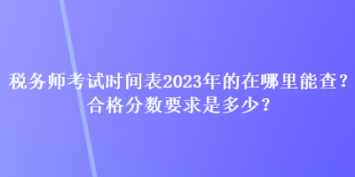 稅務(wù)師考試時間表2023年的在哪里能查？合格分?jǐn)?shù)要求是多少？