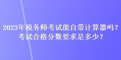 2023年稅務(wù)師考試能自帶計算器嗎？考試合格分數(shù)要求是多少？