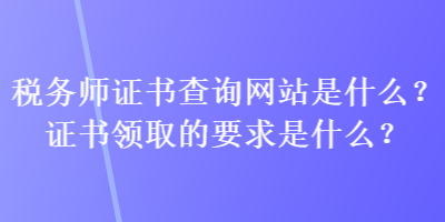 稅務師證書查詢網站是什么？證書領取的要求是什么？