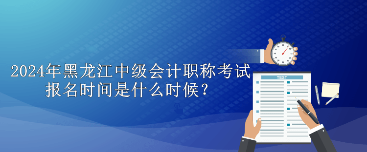 2024年黑龍江中級(jí)會(huì)計(jì)職稱(chēng)考試報(bào)名時(shí)間是什么時(shí)候？