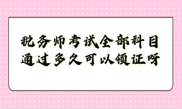 稅務(wù)師考試全部科目通過多久可以領(lǐng)證呀？