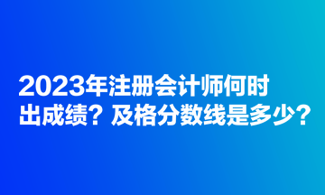 2023年注冊會計(jì)師何時(shí)出成績？及格分?jǐn)?shù)線是多少？