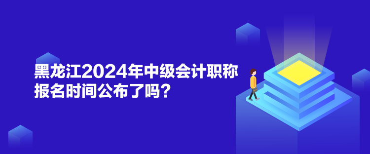 黑龍江2024年中級(jí)會(huì)計(jì)職稱報(bào)名時(shí)間公布了嗎？