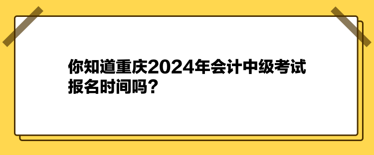 你知道重慶2024年會計中級考試報名時間嗎？