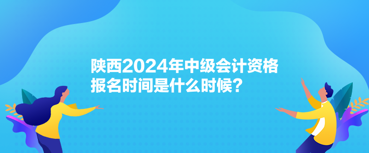 陜西2024年中級(jí)會(huì)計(jì)資格報(bào)名時(shí)間是什么時(shí)候？