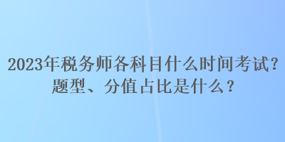 2023年稅務(wù)師各科目什么時間考試？題型、分值占比是什么？