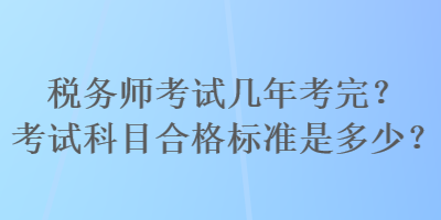 稅務(wù)師考試幾年考完？考試科目合格標準是多少？