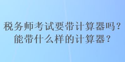 稅務(wù)師考試要帶計(jì)算器嗎？能帶什么樣的計(jì)算器？