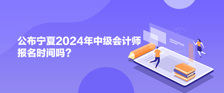 公布寧夏2024年中級(jí)會(huì)計(jì)師報(bào)名時(shí)間嗎？