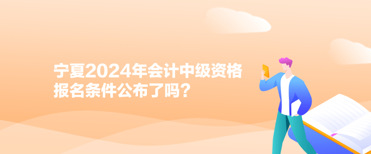 寧夏2024年會計中級資格報名條件公布了嗎？