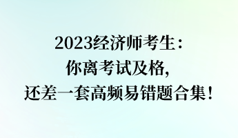 2023經(jīng)濟(jì)師考生：你離考試及格，還差一套高頻易錯(cuò)題合集！