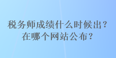 稅務(wù)師成績(jī)什么時(shí)候出？在哪個(gè)網(wǎng)站公布？