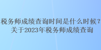 稅務(wù)師成績(jī)查詢時(shí)間是什么時(shí)候？關(guān)于2023年稅務(wù)師成績(jī)查詢