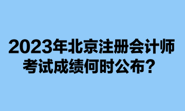 2023年北京注冊(cè)會(huì)計(jì)師考試成績(jī)何時(shí)公布？