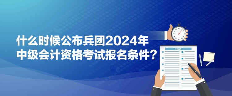 什么時候公布兵團(tuán)2024年中級會計資格考試報名條件？