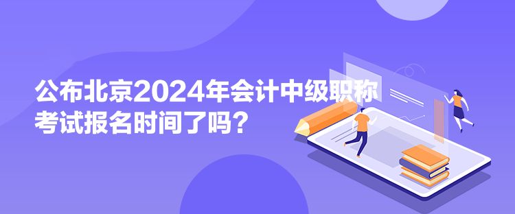 公布北京2024年會計中級職稱考試報名時間了嗎？