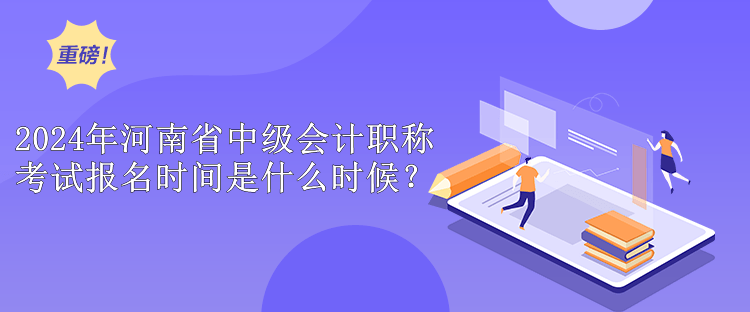 2024年河南省中級會計職稱考試報名時間是什么時候？