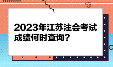 2023年江蘇注會考試成績何時查詢？