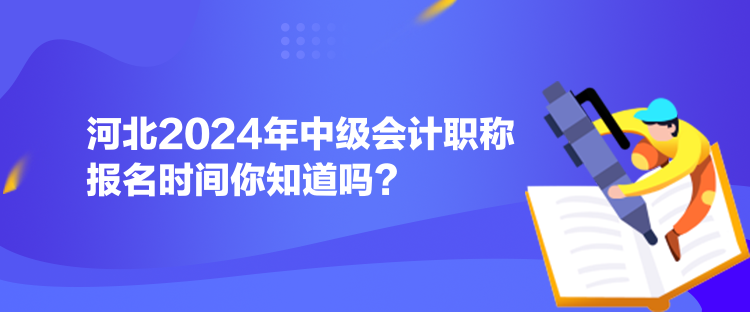 河北2024年中級會計職稱報名時間你知道嗎？