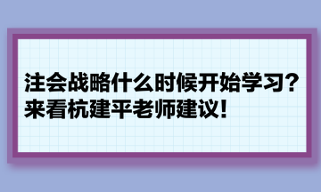 注會戰(zhàn)略什么時候開始學(xué)習(xí)？來看杭建平老師建議！