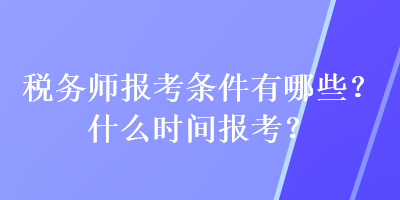 稅務(wù)師報(bào)考條件有哪些？什么時(shí)間報(bào)考？