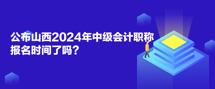 公布山西2024年中級會計職稱報名時間了嗎？