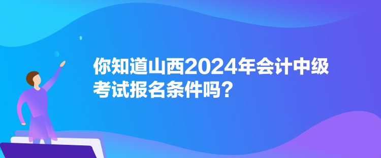 你知道山西2024年會計中級考試報名條件嗎？