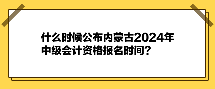 什么時(shí)候公布內(nèi)蒙古2024年中級(jí)會(huì)計(jì)資格報(bào)名時(shí)間？