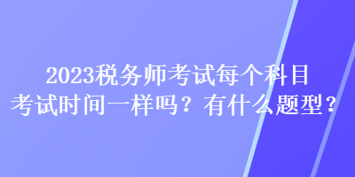 2023稅務(wù)師考試每個(gè)科目考試時(shí)間一樣嗎？有什么題型？