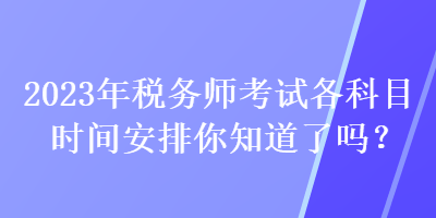 2023年稅務(wù)師考試各科目時(shí)間安排你知道了嗎？