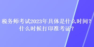 稅務(wù)師考試2023年具體是什么時間？什么時候打印準(zhǔn)考證？