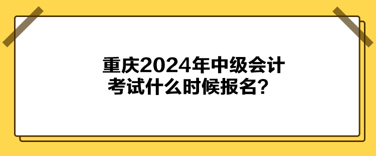 重慶2024年中級會計考試什么時候報名？