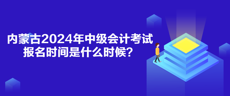 內(nèi)蒙古2024年中級會計考試報名時間是什么時候？