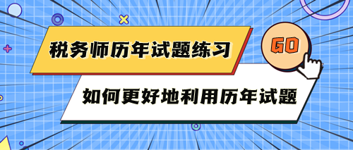 稅務(wù)師考試歷年試題快練練！如何更好地利用歷年試題？