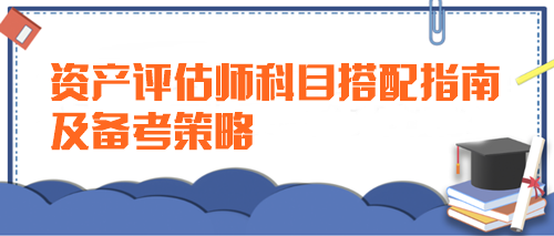 【新手指導】資產評估師科目搭配指南及備考策略