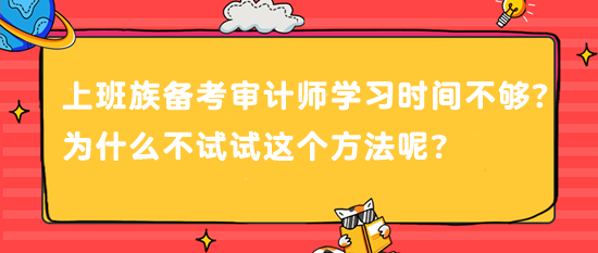 上班族備考審計(jì)師 學(xué)習(xí)時(shí)間不夠？為什么不試試這個(gè)方法呢？